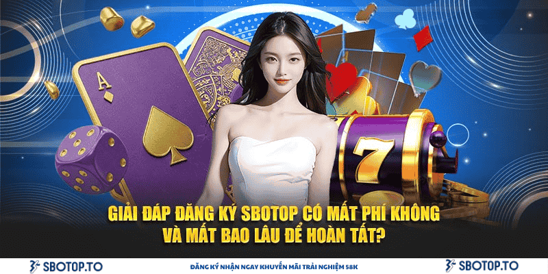 Giải đáp đăng ký SBOTOP có mất phí không và mất bao lâu để hoàn tất?