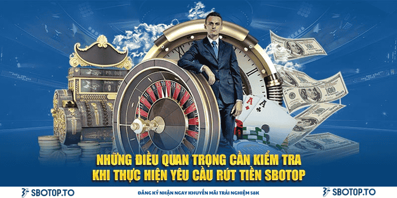 Những điều quan trọng cần kiểm tra khi thực hiện yêu cầu rút tiền SBOTOP